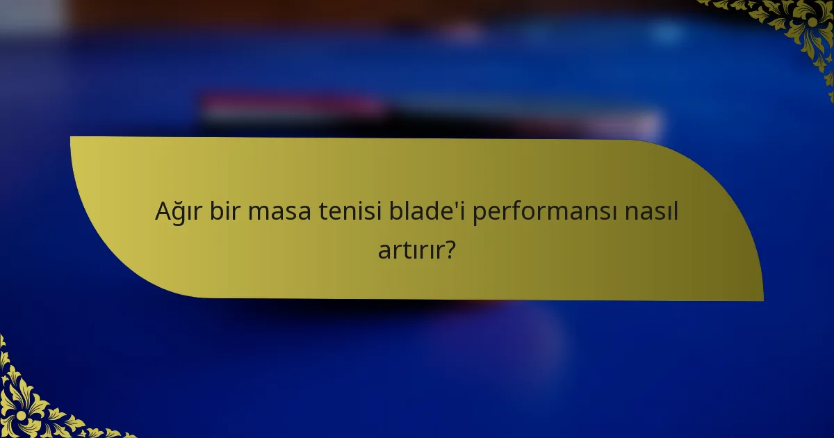 Ağır bir masa tenisi blade'i performansı nasıl artırır?
