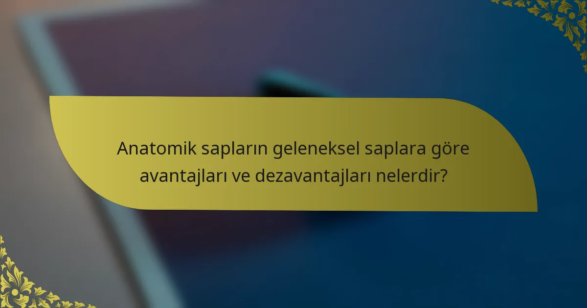 Anatomik sapların geleneksel saplara göre avantajları ve dezavantajları nelerdir?
