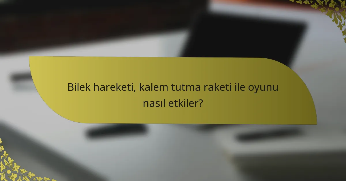 Bilek hareketi, kalem tutma raketi ile oyunu nasıl etkiler?