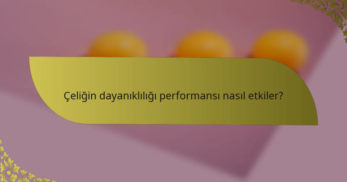 Çeliğin dayanıklılığı performansı nasıl etkiler?