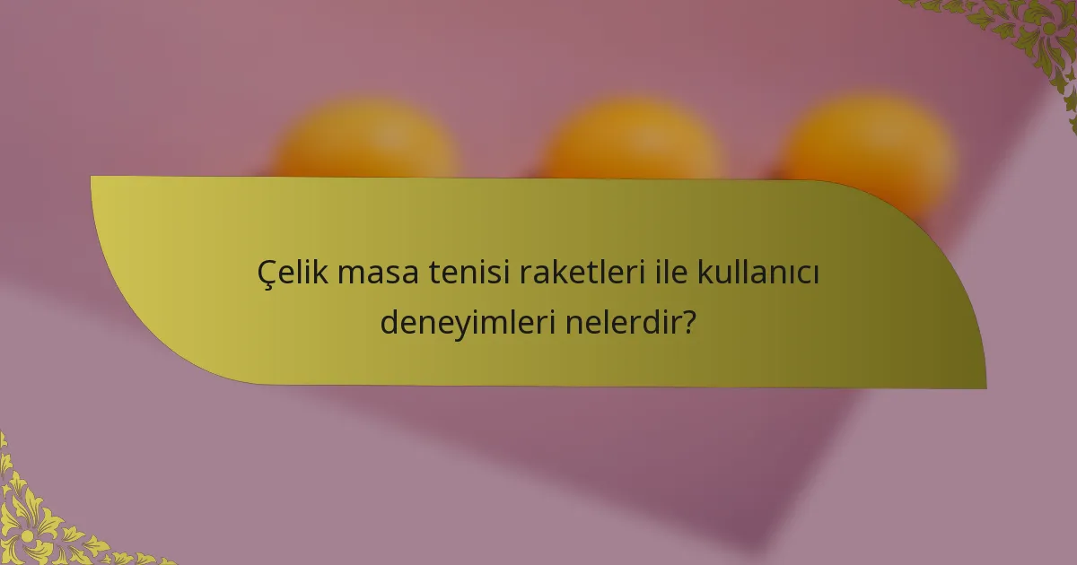 Çelik masa tenisi raketleri ile kullanıcı deneyimleri nelerdir?