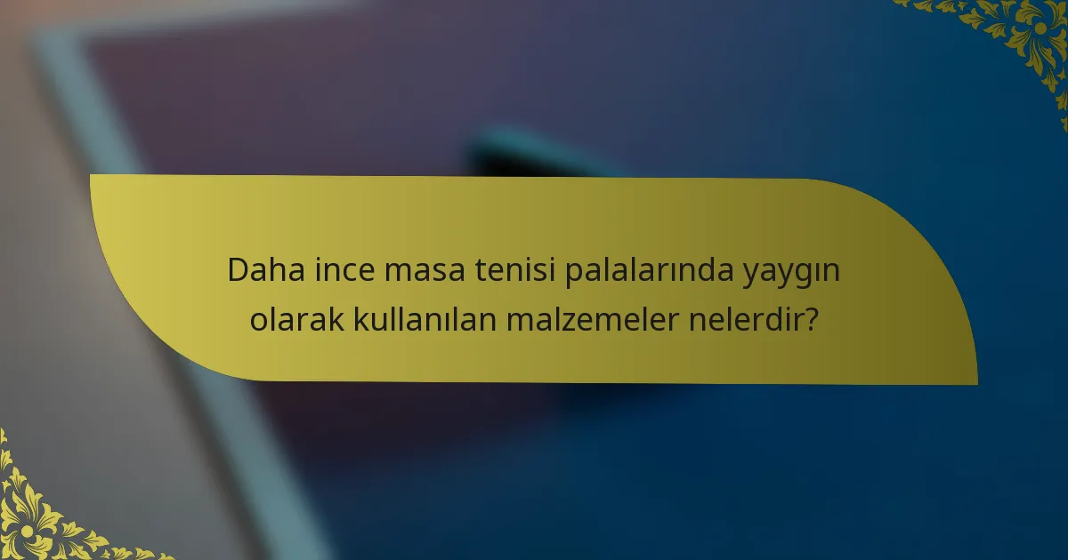 Daha ince masa tenisi palalarında yaygın olarak kullanılan malzemeler nelerdir?