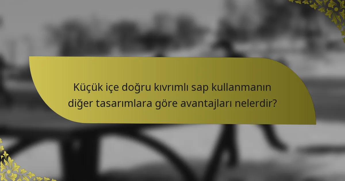 Küçük içe doğru kıvrımlı sap kullanmanın diğer tasarımlara göre avantajları nelerdir?
