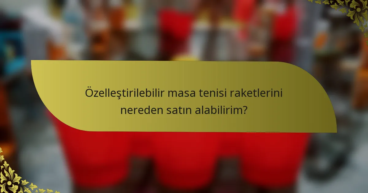 Özelleştirilebilir masa tenisi raketlerini nereden satın alabilirim?