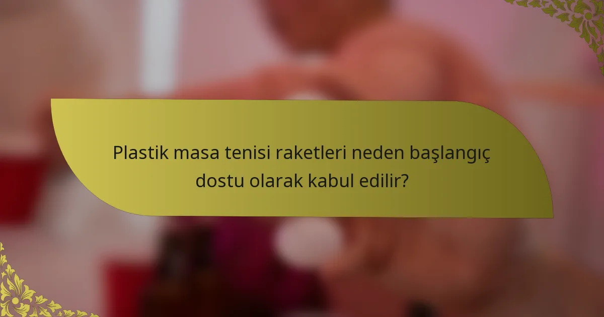 Plastik masa tenisi raketleri neden başlangıç dostu olarak kabul edilir?