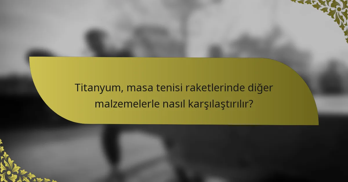 Titanyum, masa tenisi raketlerinde diğer malzemelerle nasıl karşılaştırılır?